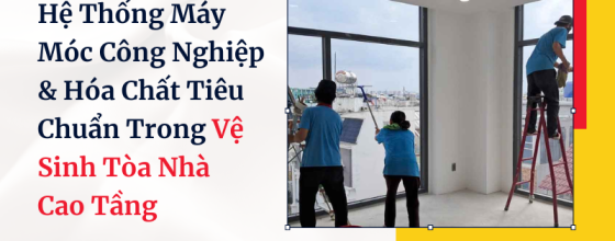Hệ Thống Máy Móc Công Nghiệp & Hóa Chất Tiêu Chuẩn Trong Vệ Sinh Tòa Nhà Cao Tầng