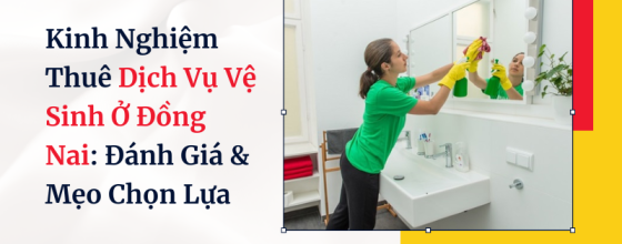 Kinh Nghiệm Thuê Dịch Vụ Vệ Sinh Ở Đồng Nai: Đánh Giá & Mẹo Chọn Lựa