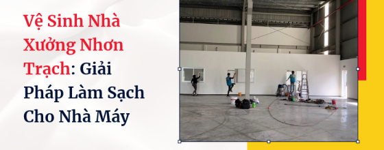 Vệ Sinh Nhà Xưởng Nhơn Trạch: Giải Pháp Làm Sạch Cho Nhà Máy