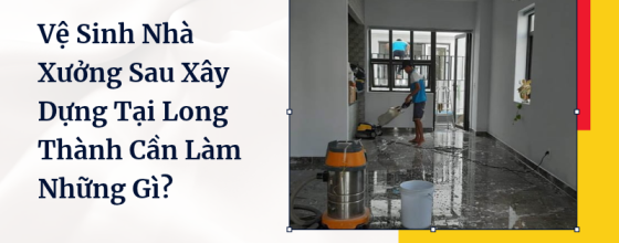 Vệ Sinh Nhà Xưởng Sau Xây Dựng Tại Long Thành Cần Làm Những Gì?